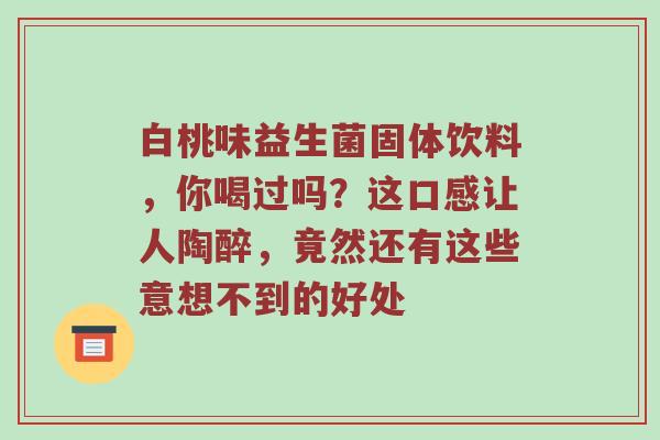 白桃味益生菌固体饮料，你喝过吗？这口感让人陶醉，竟然还有这些意想不到的好处