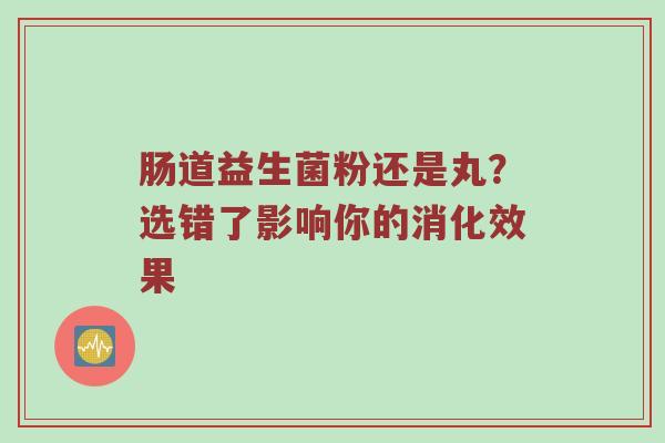 肠道益生菌粉还是丸？选错了影响你的消化效果