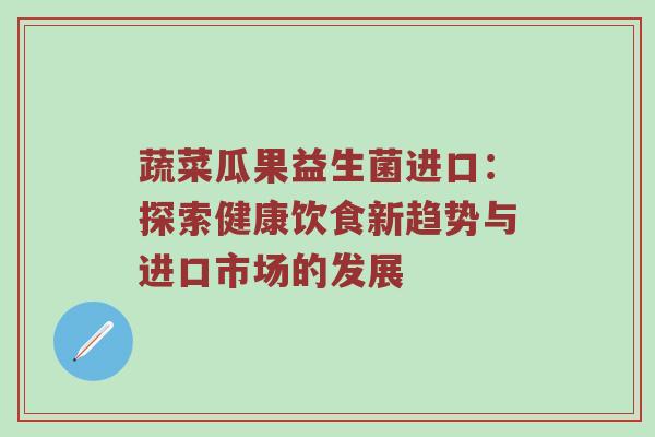 蔬菜瓜果益生菌进口：探索健康饮食新趋势与进口市场的发展