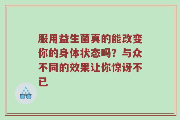 服用益生菌真的能改变你的身体状态吗？与众不同的效果让你惊讶不已