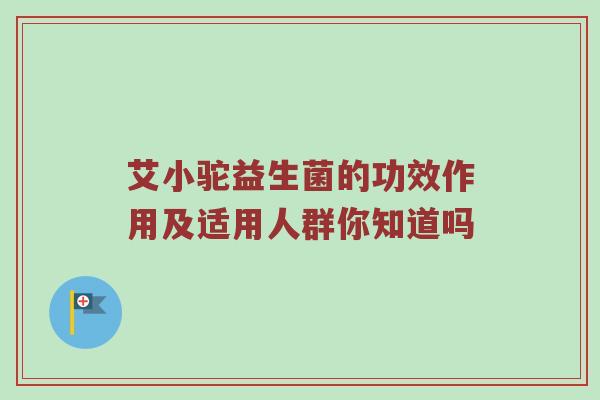 艾小驼益生菌的功效作用及适用人群你知道吗