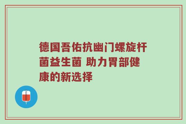 德国吾佑抗幽门螺旋杆菌益生菌 助力胃部健康的新选择