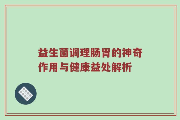益生菌调理肠胃的神奇作用与健康益处解析
