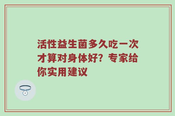 活性益生菌多久吃一次才算对身体好？专家给你实用建议