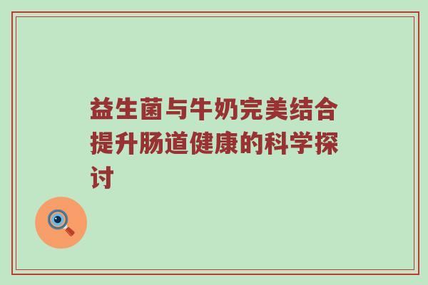 益生菌与牛奶完美结合提升肠道健康的科学探讨