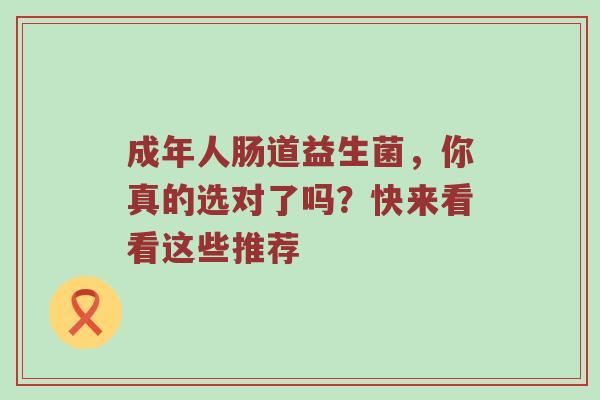 成年人肠道益生菌，你真的选对了吗？快来看看这些推荐