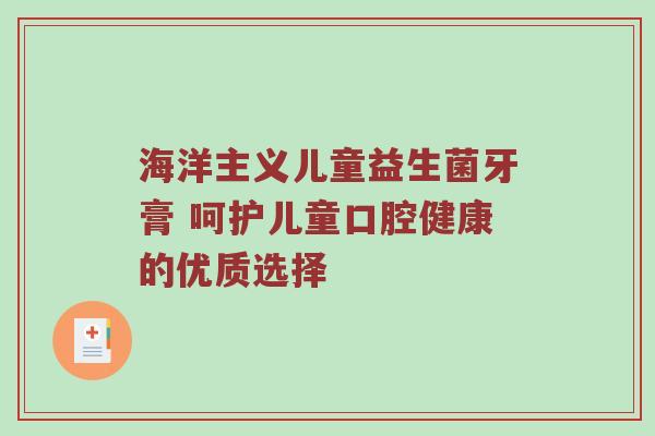 海洋主义儿童益生菌牙膏 呵护儿童口腔健康的优质选择