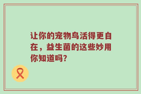 让你的宠物鸟活得更自在，益生菌的这些妙用你知道吗？