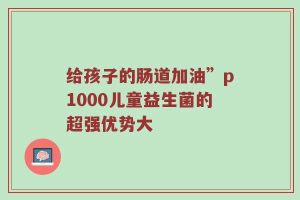 给孩子的肠道加油”p1000儿童益生菌的超强优势大