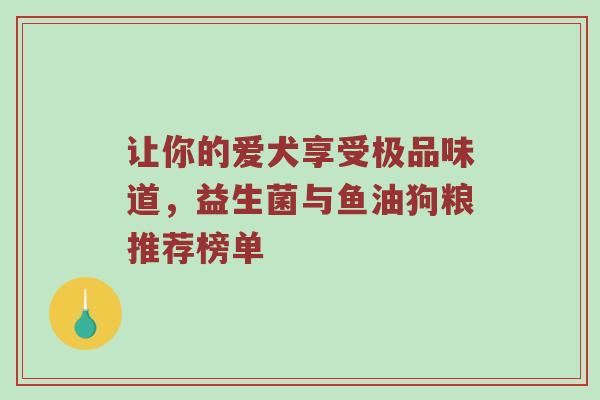 让你的爱犬享受极品味道，益生菌与鱼油狗粮推荐榜单