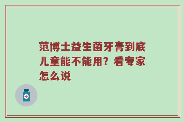 范博士益生菌牙膏到底儿童能不能用？看专家怎么说
