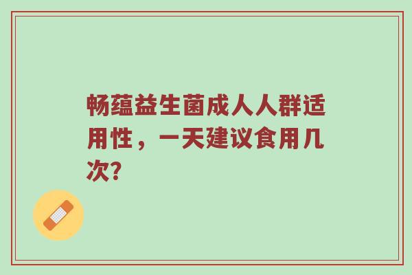 畅蕴益生菌成人人群适用性，一天建议食用几次？