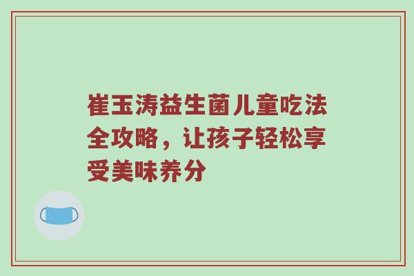 崔玉涛益生菌儿童吃法全攻略，让孩子轻松享受美味养分