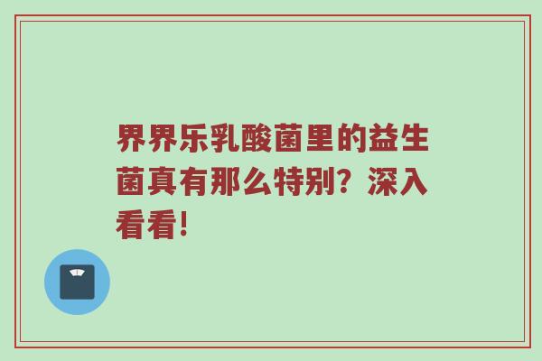 界界乐乳酸菌里的益生菌真有那么特别？深入看看!