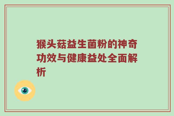 猴头菇益生菌粉的神奇功效与健康益处全面解析