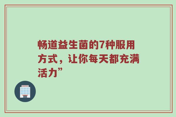 畅道益生菌的7种服用方式，让你每天都充满活力”