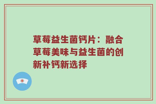 草莓益生菌钙片：融合草莓美味与益生菌的创新补钙新选择