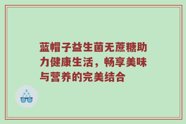 蓝帽子益生菌无蔗糖助力健康生活，畅享美味与营养的完美结合