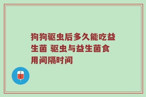 狗狗驱虫后多久能吃益生菌 驱虫与益生菌食用间隔时间