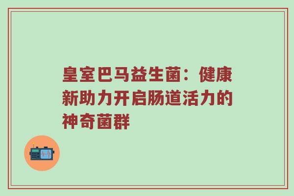 皇室巴马益生菌：健康新助力开启肠道活力的神奇菌群