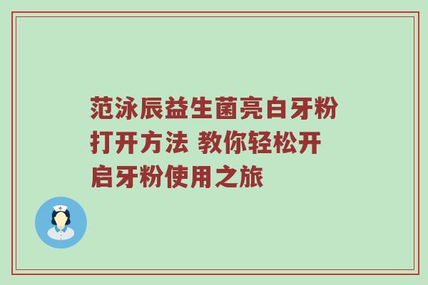 范泳辰益生菌亮白牙粉打开方法 教你轻松开启牙粉使用之旅