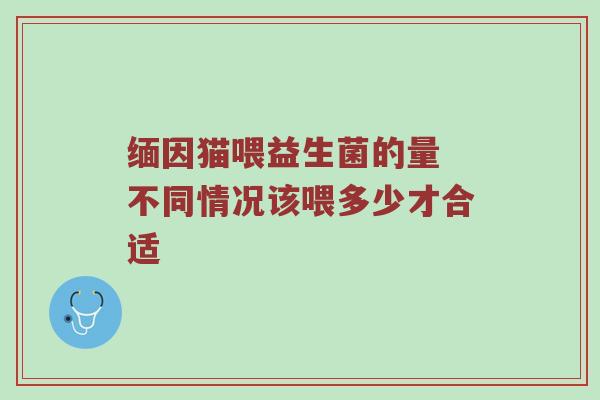 缅因猫喂益生菌的量 不同情况该喂多少才合适