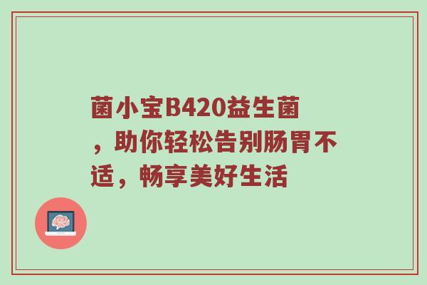 菌小宝B420益生菌，助你轻松告别肠胃不适，畅享美好生活