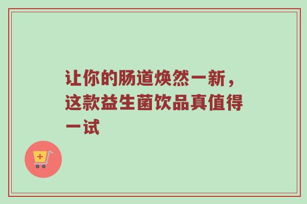 让你的肠道焕然一新，这款益生菌饮品真值得一试