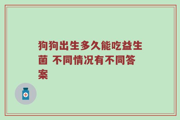 狗狗出生多久能吃益生菌 不同情况有不同答案