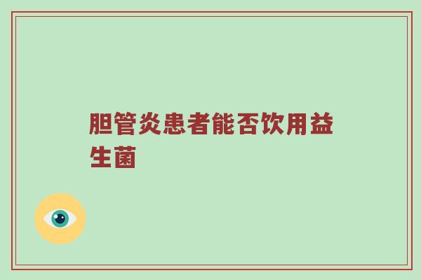 胆管炎患者能否饮用益生菌