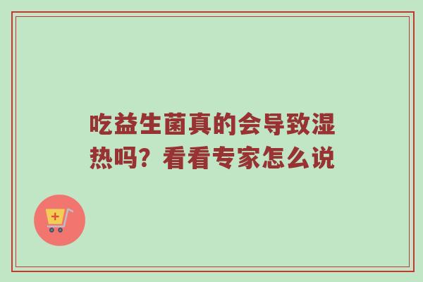 吃益生菌真的会导致湿热吗？看看专家怎么说