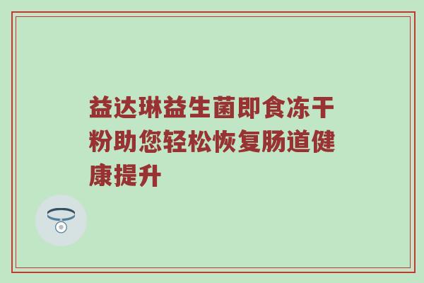 益达琳益生菌即食冻干粉助您轻松恢复肠道健康提升