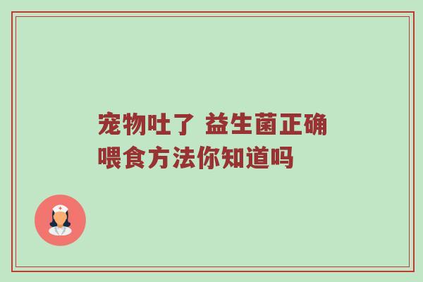 宠物吐了 益生菌正确喂食方法你知道吗