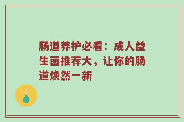 肠道养护必看：成人益生菌推荐大，让你的肠道焕然一新