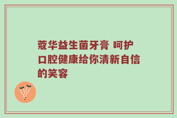 蔻华益生菌牙膏 呵护口腔健康给你清新自信的笑容