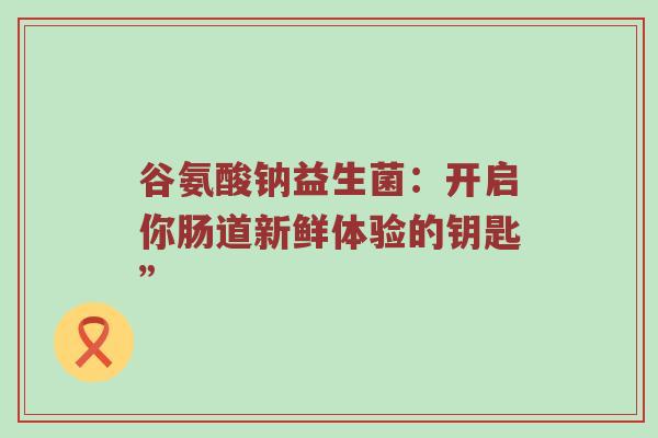 谷氨酸钠益生菌：开启你肠道新鲜体验的钥匙”