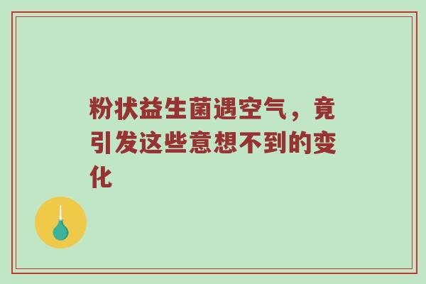 粉状益生菌遇空气，竟引发这些意想不到的变化