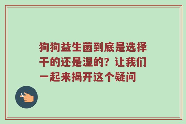 狗狗益生菌到底是选择干的还是湿的？让我们一起来揭开这个疑问