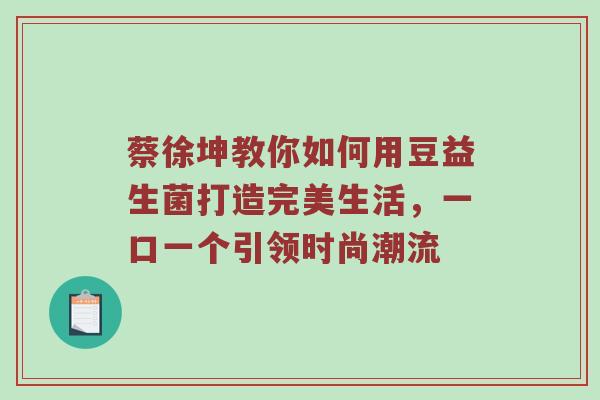 蔡徐坤教你如何用豆益生菌打造完美生活，一口一个引领时尚潮流
