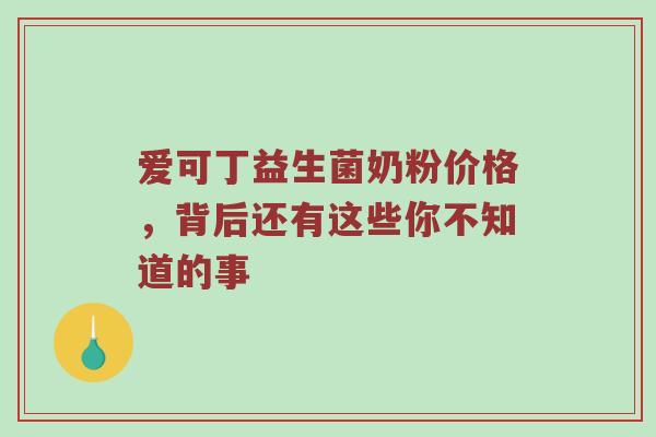 爱可丁益生菌奶粉价格，背后还有这些你不知道的事
