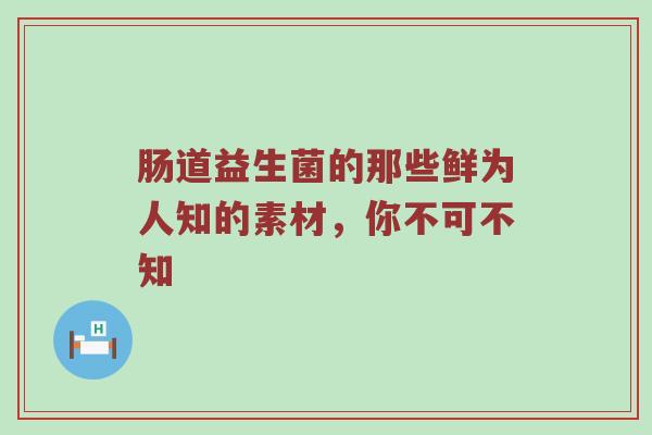 肠道益生菌的那些鲜为人知的素材，你不可不知