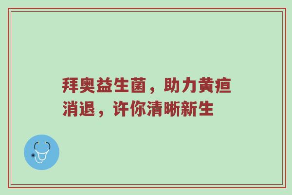 拜奥益生菌，助力黄疸消退，许你清晰新生