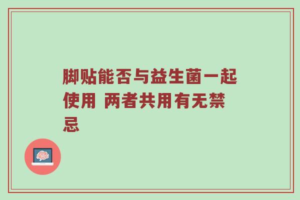 脚贴能否与益生菌一起使用 两者共用有无禁忌