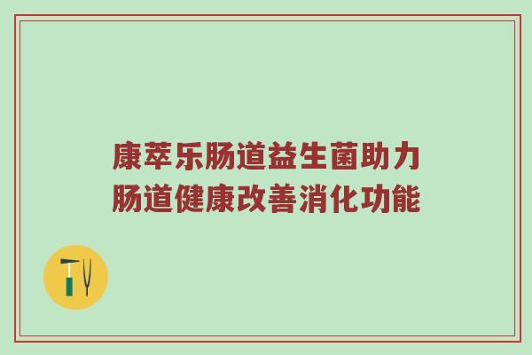 康萃乐肠道益生菌助力肠道健康改善消化功能