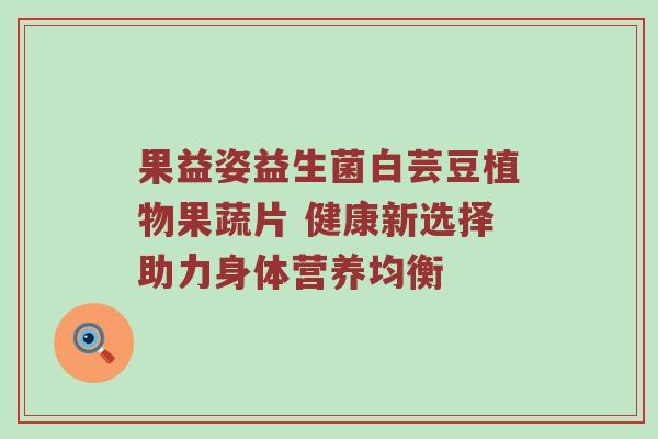 果益姿益生菌白芸豆植物果蔬片 健康新选择助力身体营养均衡