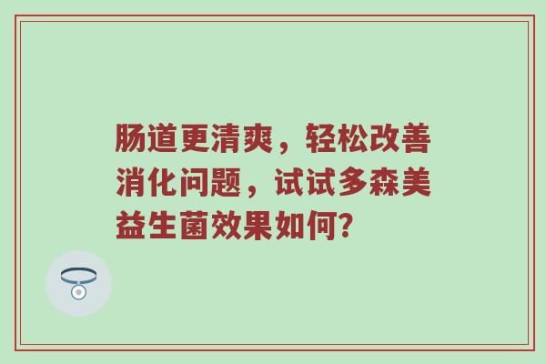 肠道更清爽，轻松改善消化问题，试试多森美益生菌效果如何？