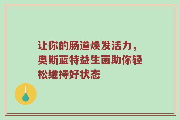 让你的肠道焕发活力，奥斯蓝特益生菌助你轻松维持好状态