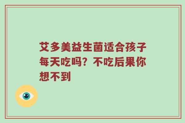 艾多美益生菌适合孩子每天吃吗？不吃后果你想不到