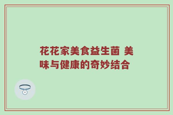 花花家美食益生菌 美味与健康的奇妙结合