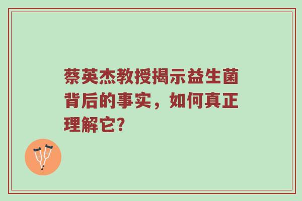蔡英杰教授揭示益生菌背后的事实，如何真正理解它？